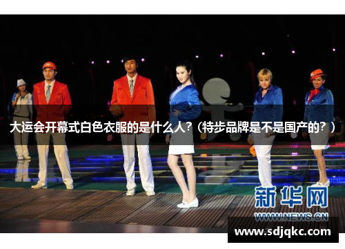 大运会开幕式白色衣服的是什么人？(特步品牌是不是国产的？)