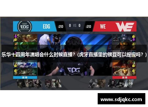 乐华十四周年演唱会什么时候直播？(虎牙直播里的银豆可以提现吗？)